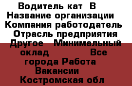 Водитель кат."ВCE › Название организации ­ Компания-работодатель › Отрасль предприятия ­ Другое › Минимальный оклад ­ 20 000 - Все города Работа » Вакансии   . Костромская обл.